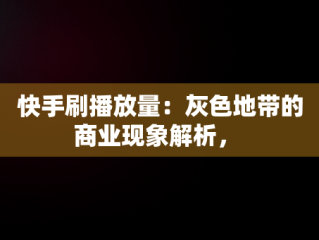 快手刷播放量：灰色地带的商业现象解析， 