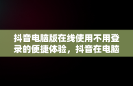 抖音电脑版在线使用不用登录的便捷体验，抖音在电脑上登录有影响吗 