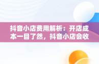 抖音小店费用解析：开店成本一目了然，抖音小店会收取多少手续费 