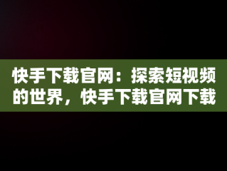 快手下载官网：探索短视频的世界，快手下载官网下载 