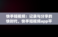 快手短视频：记录与分享的快时代，快手短视频app平台 