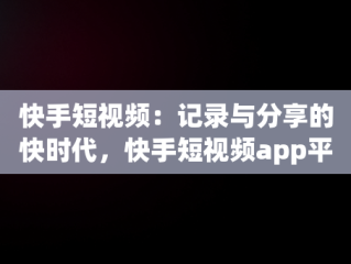 快手短视频：记录与分享的快时代，快手短视频app平台 
