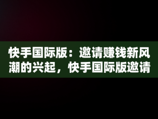 快手国际版：邀请赚钱新风潮的兴起，快手国际版邀请赚钱安全吗 