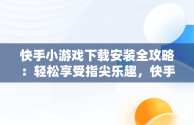 快手小游戏下载安装全攻略：轻松享受指尖乐趣，快手小游戏官方正版 