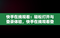 快手在线观看：轻松打开与登录体验，快手在线观看登陆 