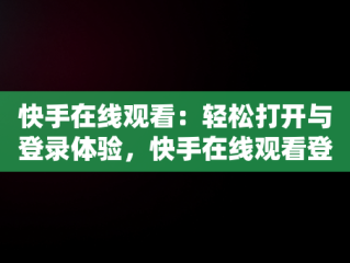 快手在线观看：轻松打开与登录体验，快手在线观看登陆 