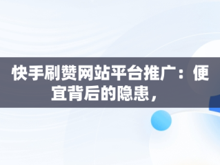 快手刷赞网站平台推广：便宜背后的隐患， 