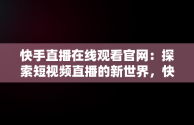 快手直播在线观看官网：探索短视频直播的新世界，快手直播在线观看官网入口最新版下载 