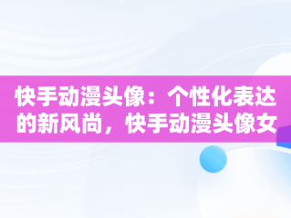 快手动漫头像：个性化表达的新风尚，快手动漫头像女 