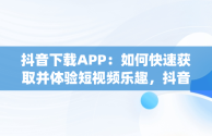 抖音下载APP：如何快速获取并体验短视频乐趣，抖音下载app在什么位置 