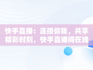 快手直播：连接你我，共享精彩时刻，快手直播间在线观看 