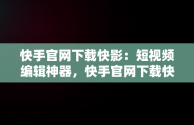 快手官网下载快影：短视频编辑神器，快手官网下载快影软件 