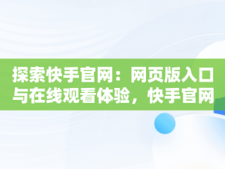 探索快手官网：网页版入口与在线观看体验，快手官网网页版登录入口 