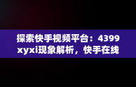 探索快手视频平台：4399xyxi现象解析，快手在线观看视频在哪里找 