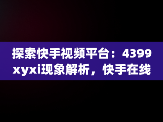 探索快手视频平台：4399xyxi现象解析，快手在线观看视频在哪里找 