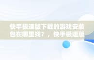 快手极速版下载的游戏安装包在哪里找？，快手极速版下载的软件 