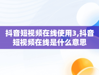 抖音短视频在线使用3,抖音短视频在线是什么意思