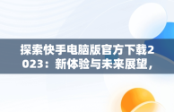 探索快手电脑版官方下载2023：新体验与未来展望，快手电脑版官方下载最新版 