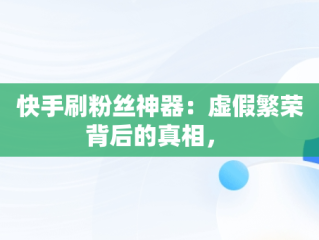 快手刷粉丝神器：虚假繁荣背后的真相， 