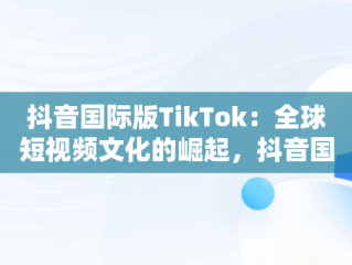 抖音国际版TikTok：全球短视频文化的崛起，抖音国际版 tiktok官方下载 