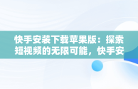 快手安装下载苹果版：探索短视频的无限可能，快手安装下载苹果版最新版 