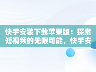 快手安装下载苹果版：探索短视频的无限可能，快手安装下载苹果版最新版 