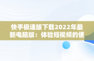 快手极速版下载2022年最新电脑版：体验短视频的便捷，快手极速版2020版本下载 