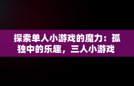 探索单人小游戏的魔力：孤独中的乐趣，三人小游戏 