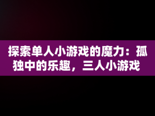 探索单人小游戏的魔力：孤独中的乐趣，三人小游戏 
