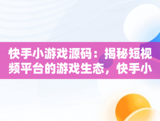 快手小游戏源码：揭秘短视频平台的游戏生态，快手小游戏源码是什么 