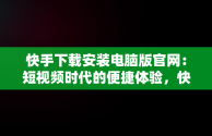 快手下载安装电脑版官网：短视频时代的便捷体验，快手下载安装电脑版官网最新版 