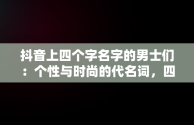 抖音上四个字名字的男士们：个性与时尚的代名词，四个字的抖音名男 