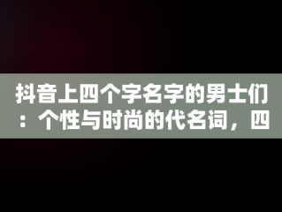 抖音上四个字名字的男士们：个性与时尚的代名词，四个字的抖音名男 