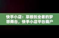 快手小店：草根创业者的梦想舞台，快手小店平台商户我的订单 