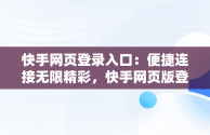 快手网页登录入口：便捷连接无限精彩，快手网页版登录官方网站 