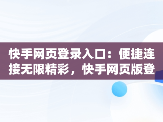 快手网页登录入口：便捷连接无限精彩，快手网页版登录官方网站 