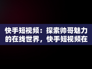 快手短视频：探索帅哥魅力的在线世界，快手短视频在线观看帅哥直播 