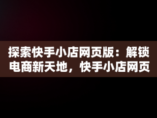 探索快手小店网页版：解锁电商新天地，快手小店网页版网址是多少 