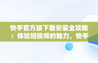 快手官方版下载安装全攻略：体验短视频的魅力，快手官方下载安装2021最新版软件特色 