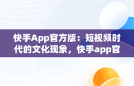 快手App官方版：短视频时代的文化现象，快手app官方版的功能特点 