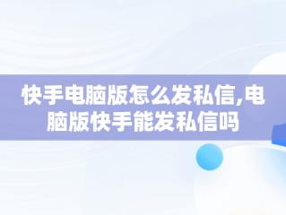 快手电脑版怎么发私信,电脑版快手能发私信吗