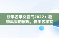 快手名字女霸气2022：独特风采的展现，快手名字女霸气2022两个字 