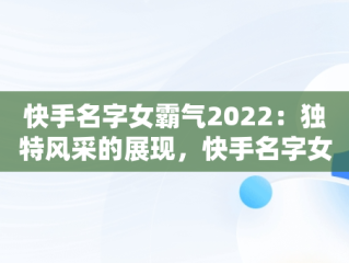 快手名字女霸气2022：独特风采的展现，快手名字女霸气2022两个字 