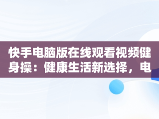 快手电脑版在线观看视频健身操：健康生活新选择，电脑版 快手 