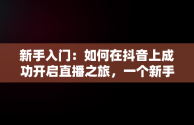 新手入门：如何在抖音上成功开启直播之旅，一个新手怎么做抖音直播卖衣服 