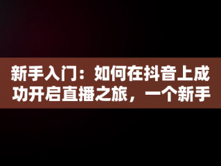 新手入门：如何在抖音上成功开启直播之旅，一个新手怎么做抖音直播卖衣服 