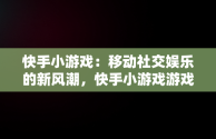 快手小游戏：移动社交娱乐的新风潮，快手小游戏游戏失败 