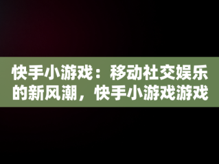 快手小游戏：移动社交娱乐的新风潮，快手小游戏游戏失败 