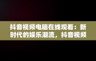 抖音视频电脑在线观看：新时代的娱乐潮流，抖音视频电脑在线观看怎么设置 