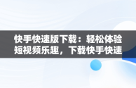 快手快速版下载：轻松体验短视频乐趣，下载快手快速版领现金 